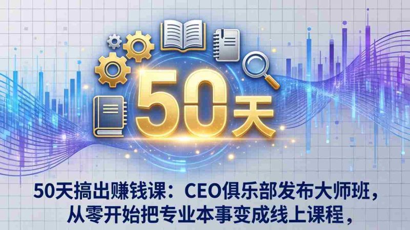 （17712期）50天搞出赚钱课：CEO俱乐部发布大师班，从零开始把专业本事变成线上课程-极速网创