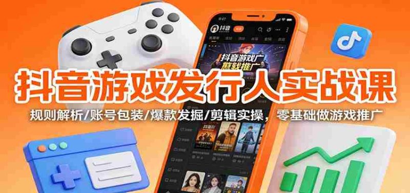 抖音游戏发行人实战课：规则解析/账号包装/爆款发掘 /剪辑实操，零基础做游戏推广-极速网创