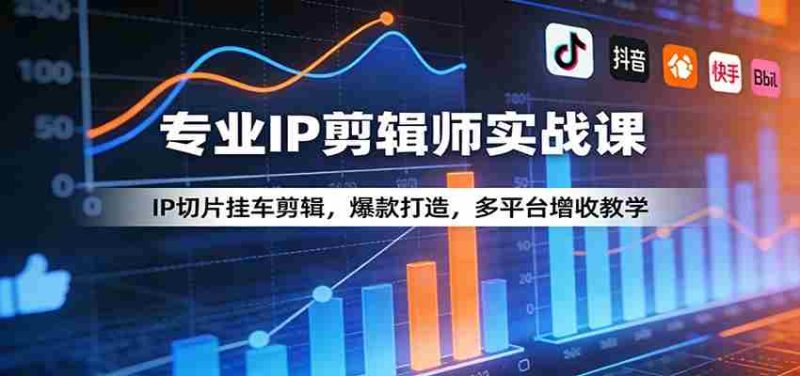 专业IP剪辑师实战课：IP切片挂车剪辑，爆款打造，多平台增收教学-极速网创