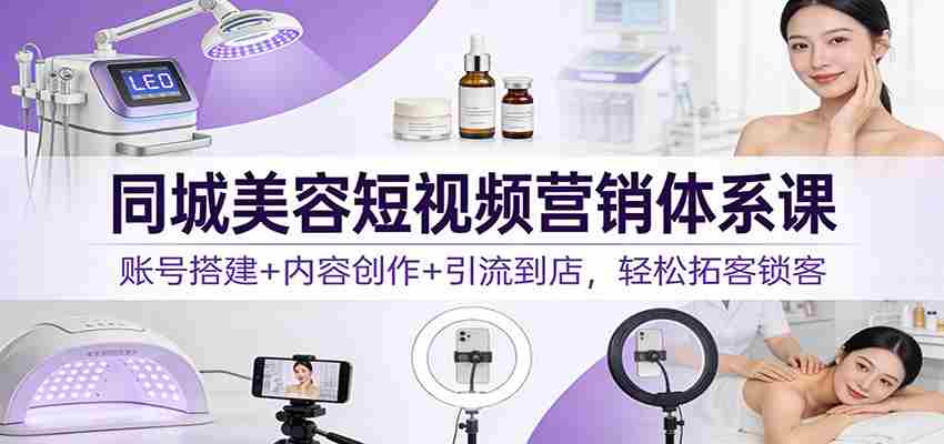 同城美容短视频营销体系课：账号搭建+内容创作+引流到店，轻松拓客锁客-极速网创