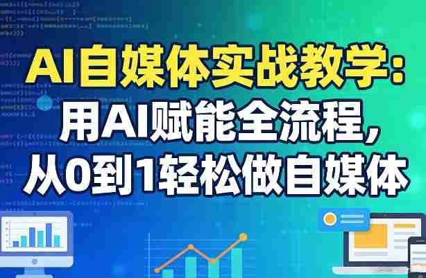 AI自媒体实战教学：用AI赋能全流程，从0到1轻松做自媒体-极速网创