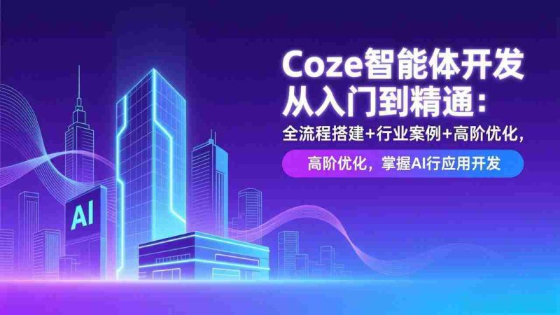 （17199期）Coze智能体开发从入门到精通：全流程搭建+行业案例+高阶优化，掌握AI应用开发-极速网创