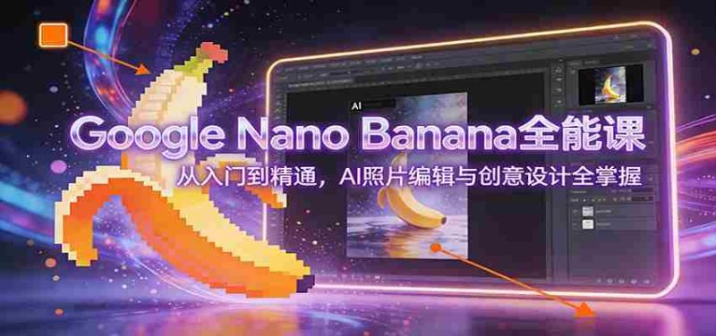 Google Nano Banana全能课：从入门到精通，AI照片编辑与创意设计全掌握-极速网创