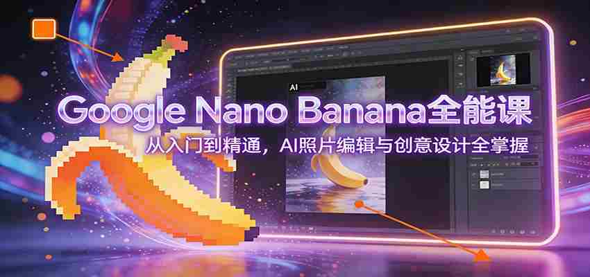 Google Nano Banana全能课：从入门到精通，AI照片编辑与创意设计全掌握-极速网创