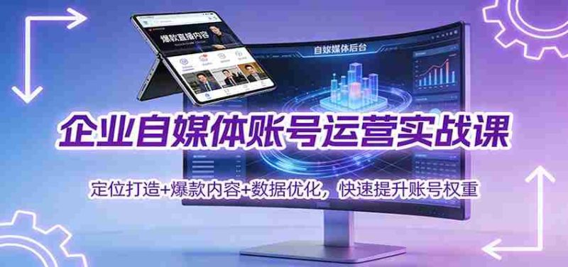 企业自媒体账号运营实战课：定位打造+ 爆款内容+数据优化，快速提升账号权重-极速网创