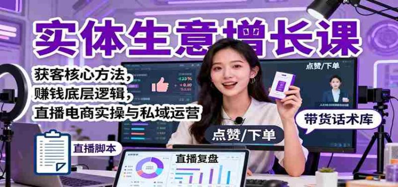 实体生意增长课：获客核心方法，赚钱底层逻辑，直播电商实操与私域运营-极速网创