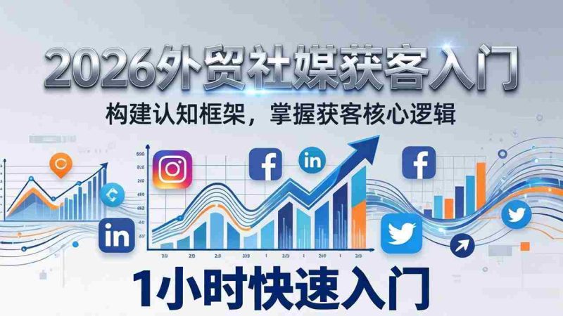 （17672期）2026 外贸社媒获客入门：1小时搭建认知框架，新手快速开启社媒获客之路-极速网创