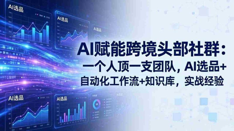 （17750期）AI赋能跨境头部社群：一个人顶一支团队，AI选品+自动化工作流+知识库，实战经验-更新3月-极速网创