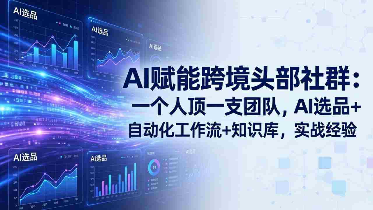 （17750期）AI赋能跨境头部社群：一个人顶一支团队，AI选品+自动化工作流+知识库，实战经验-更新3月-极速网创