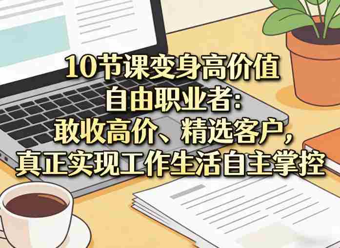 10节课变身高价值自由职业者：敢收高价、精选客户，真正实现工作生活自主掌控-极速网创