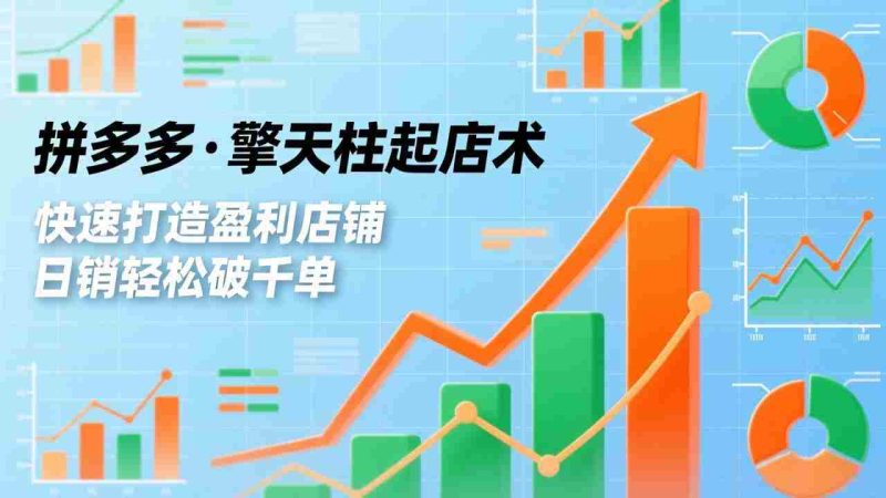 （17312期）拼多多·擎天柱起店术，爆流布局、利润起飞、不断流，快速打造盈利店铺，日销破千单（更新）-极速网创