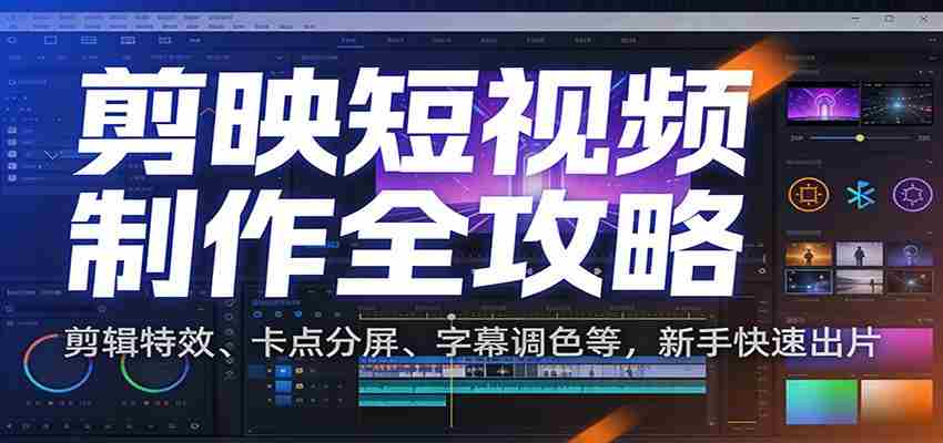 剪映短视频制作全攻略：剪辑特效、卡点分屏、字幕调色等，新手快速出片-极速网创