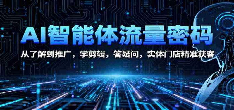 AI智能体流量密码:从了解到推广,学剪辑,答疑问,实体门店精准获客-极速网创
