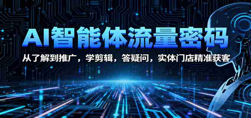 AI智能体流量密码：从了解到推广，学剪辑，答疑问，实体门店精准获客-极速网创