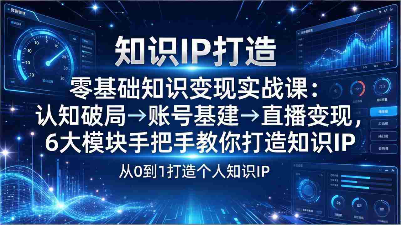 （17741期）零基础知识IP变现实战课：认知破局→账号基建→直播变现，6大模块手把手教你打造知识IP-极速网创