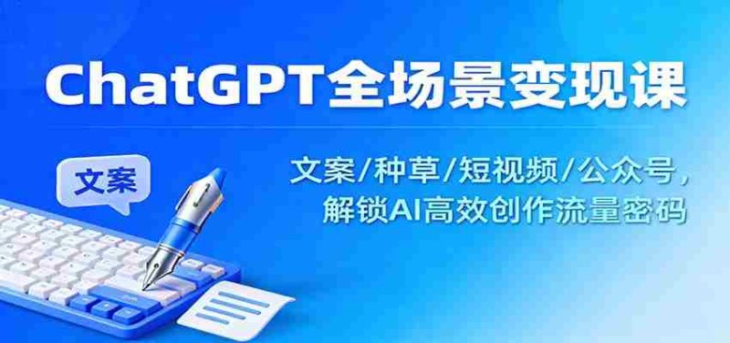 ChatGPT全场景变现课：文案/种草/短视频/公众号，解锁AI高效创作流量密码-极速网创