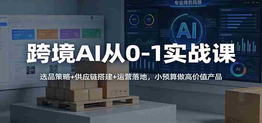 跨境AI从0-1实战课：选品策略+供应链搭建+运营落地，小预算做高价值产品-极速网创