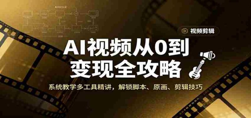 AI视频从0到变现全攻略,系统教学多工具精讲,解锁脚本、原画、剪辑技巧-极速网创