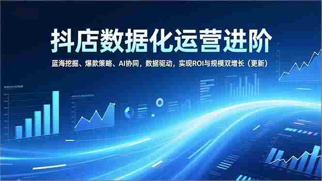 （16986期）抖店数据化运营进阶，蓝海挖掘、爆款策略、AI协同，数据驱动，实现ROI与规模双增长（更新）-极速网创