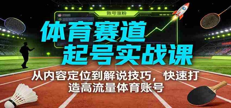 体育赛道起号实战课：从内容定位到解说技巧，快速打造高流量体育账号-极速网创