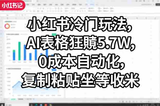 小红书冷门玩法，AI表格狂賺5.7W，0成本自动化，复制粘贴坐等收米-极速网创