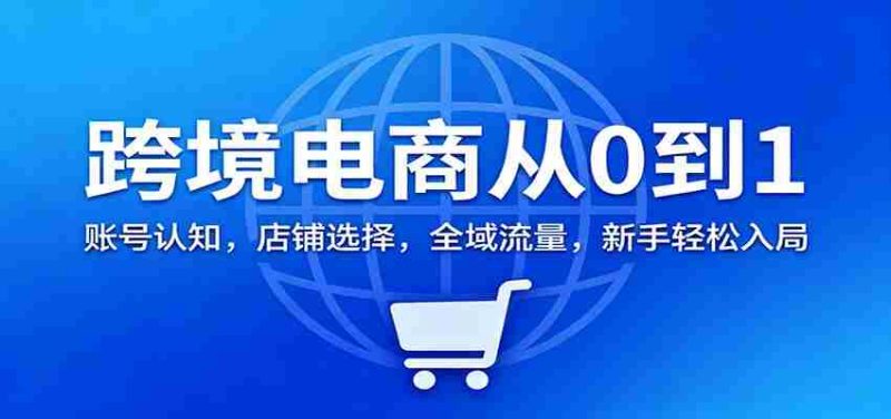 跨境电商从0到1：账号认知，店铺选择，全域流量，新手轻松入局-极速网创