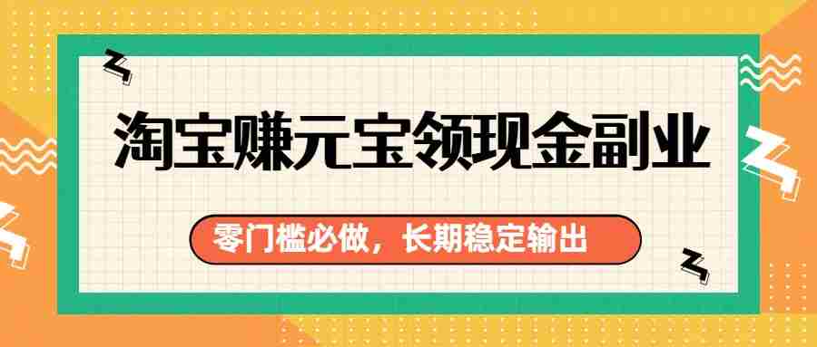 淘宝赚元宝领现金副业，零门槛必做，长期稳定输出-极速网创