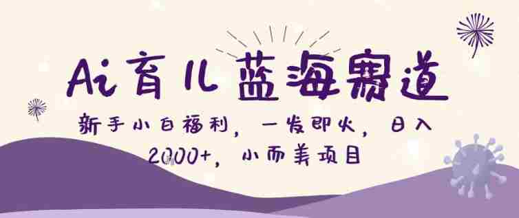 AI育儿蓝海赛道，新手小白福利一发即火，日入200+，小而美项目【揭秘】-极速网创