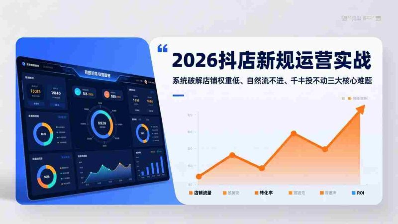 (17502期)2026抖店新规运营实战:系统破解店铺权重低、自然流不进、千川投不动三大核心难题-极速网创