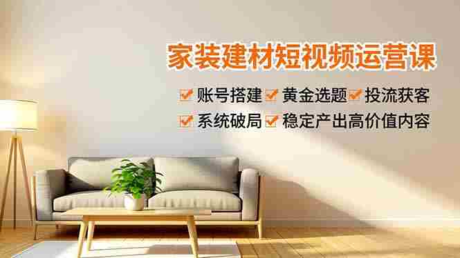 （16916期）家装建材短视频运营课，账号搭建、黄金选题、投流获客，系统破局，稳定产出高价值内容-极速网创