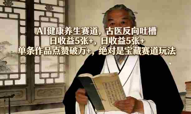 AI健康养生赛道，古医反向吐槽，日收益5张+，单条作品点赞破万+，绝对是宝藏赛道玩法-极速网创