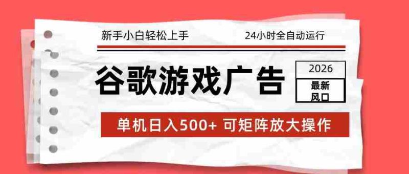 2026最新谷歌游戏广告 单机日入500+ 24小时全自动运行，新手小白轻松玩转-极速网创