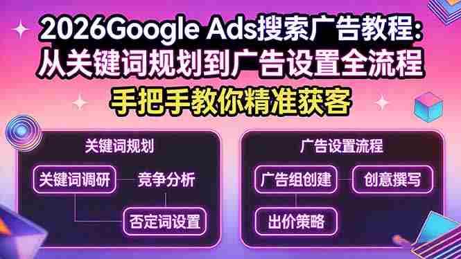 (17641期)2026Google Ads搜索广告教程:从关键词规划到广告设置全流程,手把手教你精准获客-极速网创