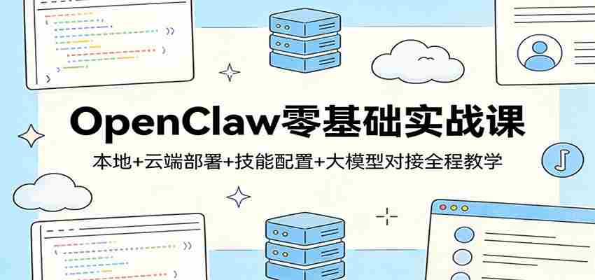 OpenClaw零基础实战课：本地+云端部署+技能配置+大模型对接全程教学-极速网创