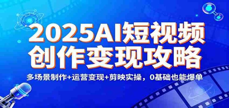 2025AI短视频创作变现攻略：多场景制作+运营变现+剪映实操，0 基础也能爆单-极速网创