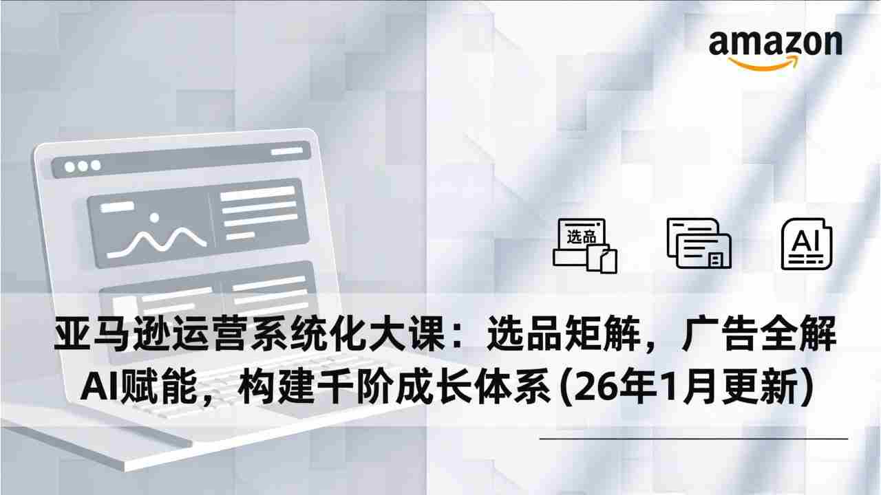 （17103期）亚马逊运营系统化大课：选品矩阵，广告全解，AI赋能，构建千阶成长体系(26年1月更新)-极速网创