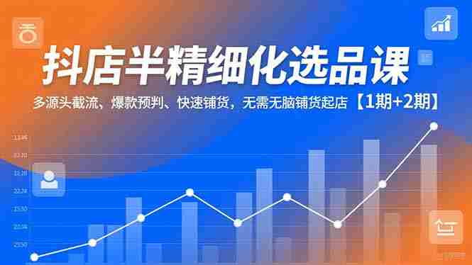 (16825期)抖店半精细化选品课,多源头截流、爆款预判、快速铺货,无需无脑铺货起店【1期+2期】-极速网创