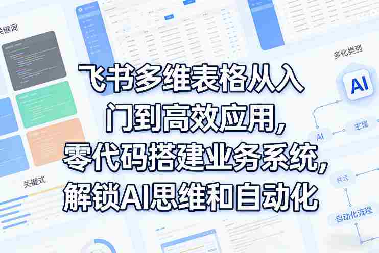 飞书多维表格从入门到高效应用，零代码搭建业务系统，解锁AI思维和自动化-极速网创