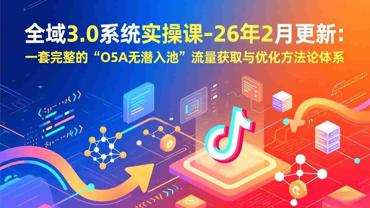 （17364期）全域3.0系统实操课-26年2月更新：一套完整的“O5A无潜入池”流量获取与优化方法论体系-极速网创