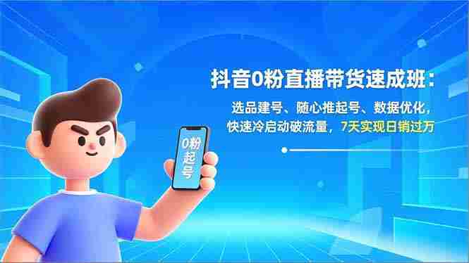 （16984期）抖音0粉直播带货速成班：选品建号、随心推起号、数据优化，快速冷启动破流量，7天实现日销过万-极速网创