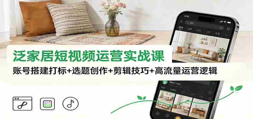 泛家居短视频运营实战课：账号搭建打标+选题创作+剪辑技巧+高流量运营逻辑-极速网创
