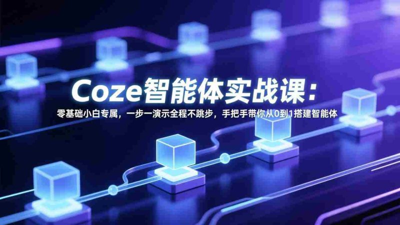 （17579期） Coze智能体实战课：零基础小白专属，一步一演示全程不跳步，手把手带你从0到1搭建智能体-极速网创