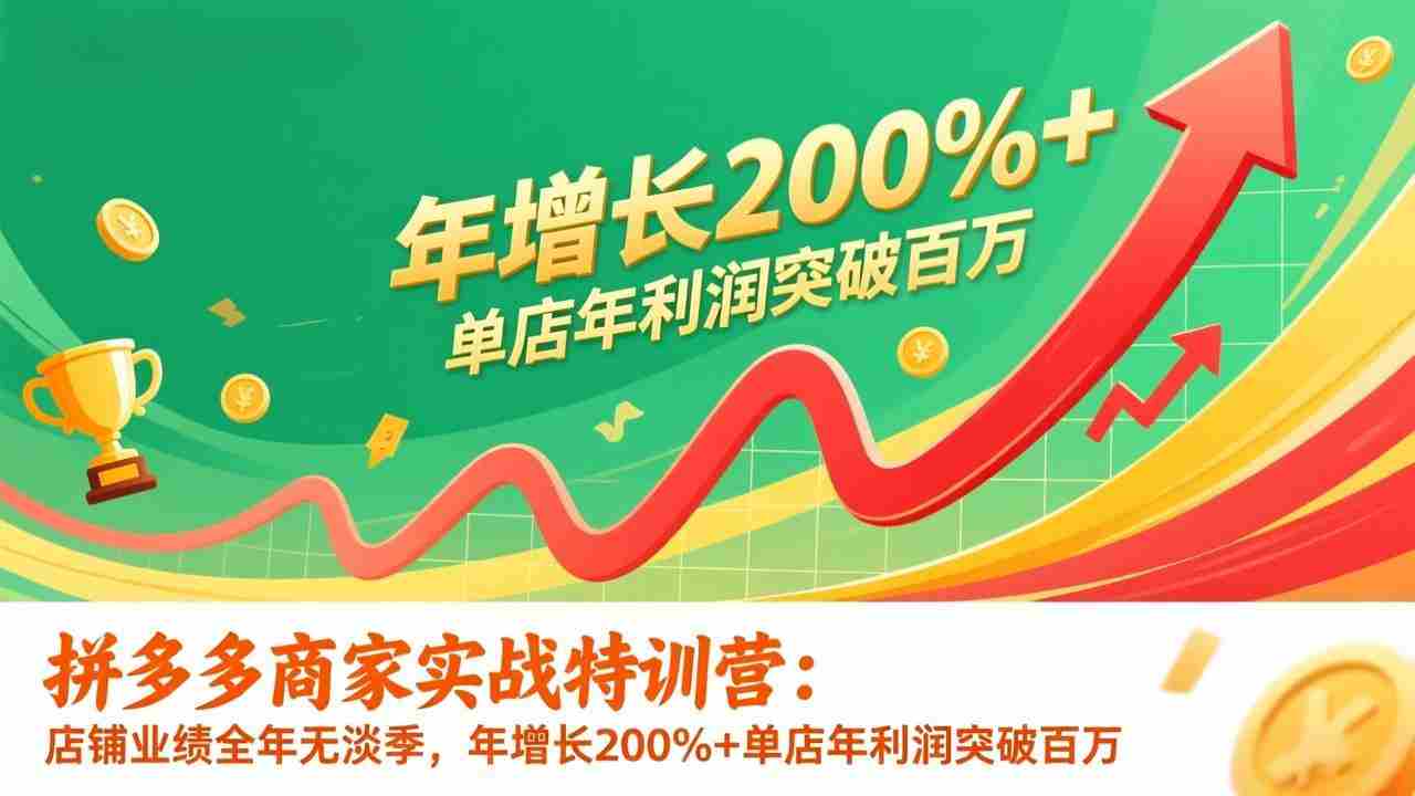 （17225期）拼多多商家实战特训营：店铺业绩全年无淡季，年增长200%+单店年利润突破百万(26年1月更新)-极速网创