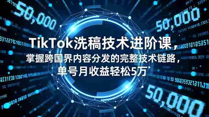 （16693期）TikTok洗稿技术进阶课，掌握跨国界内容分发的完整技术链路，单号月收益轻松5万-极速网创