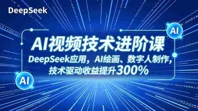（16712期）AI视频技术进阶课，DeepSeek应用、AI绘画、数字人制作，技术驱动收益提升300%-极速网创