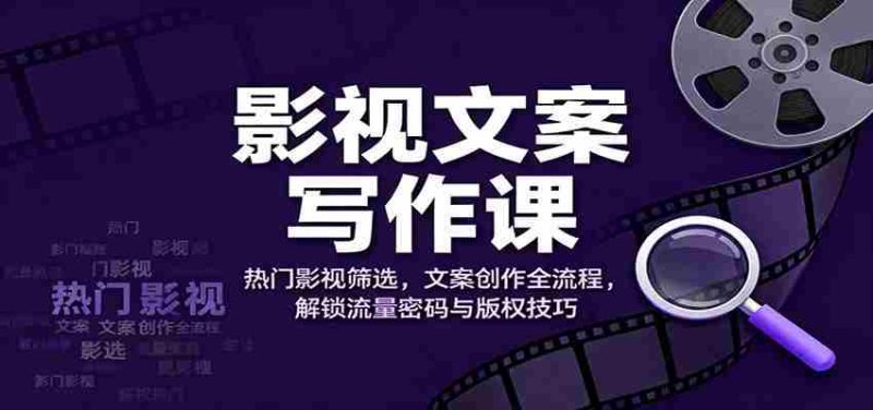 影视文案写作课：热门影视筛选，文案创作全流程，解锁流量密码与版权技巧-极速网创