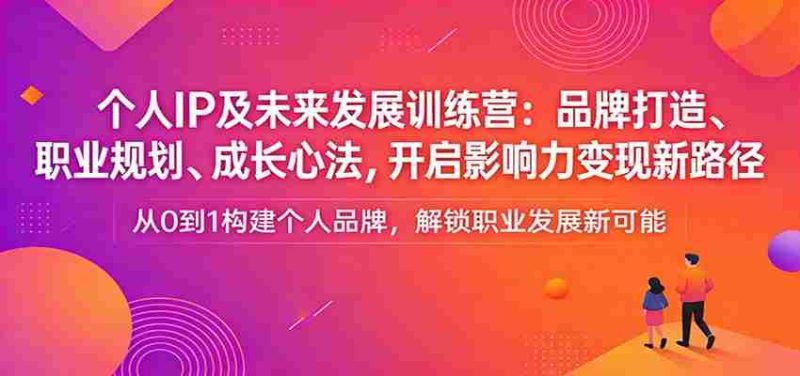 个人IP及未来发展训练营：品牌打造、职业规划、成长心法，开启影响力变现新路径-极速网创