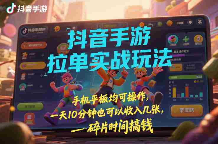 抖音手游拉单实战玩法，手机平板均可操作，一天10分钟也可以收入几张，碎片时间搞钱【揭秘】-极速网创