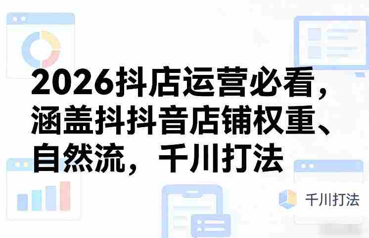 2026抖店运营必看，涵盖抖音店铺权重、自然流，千川打法-极速网创