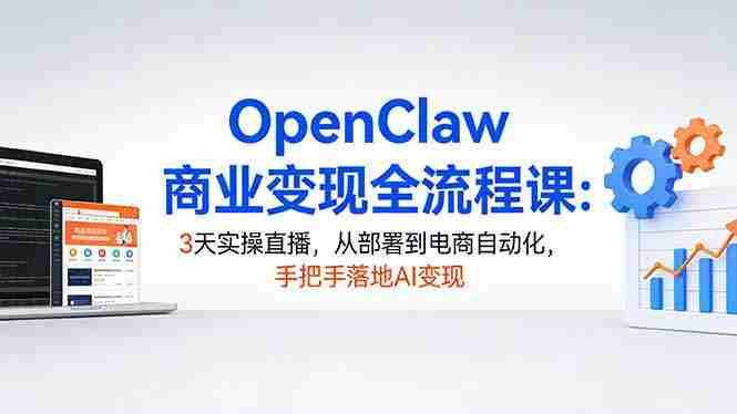 （17786期）OpenClaw商业变现全流程课：3天实操直播，从部署到电商自动化，手把手落地AI变现-极速网创